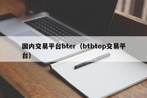 国内交易平台bter（btbtop交易平台）