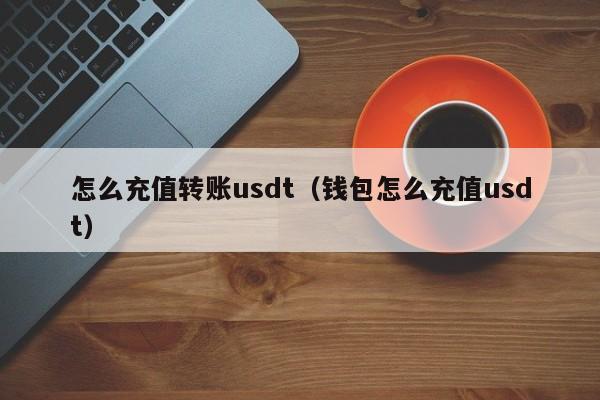 怎么充值转账usdt（钱包怎么充值usdt）