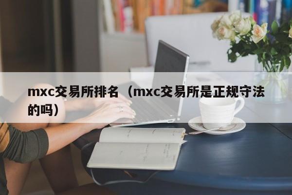 mxc交易所排名（mxc交易所是正规守法的吗）