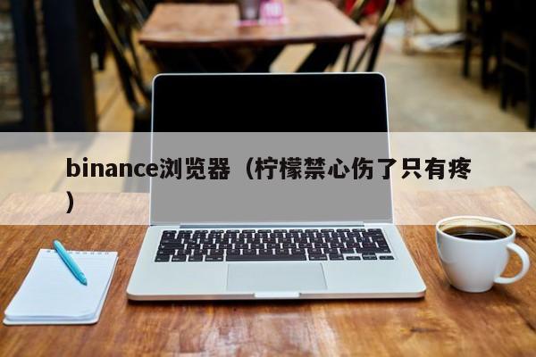 binance浏览器（柠檬禁心伤了只有疼）