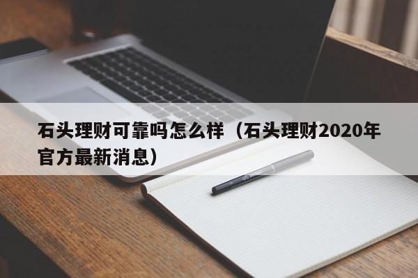 石头理财可靠吗怎么样（石头理财2020年官方最新消息）