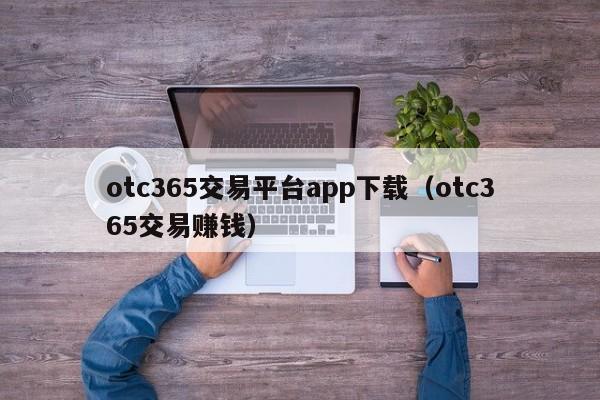 otc365交易平台app下载（otc365交易赚钱）