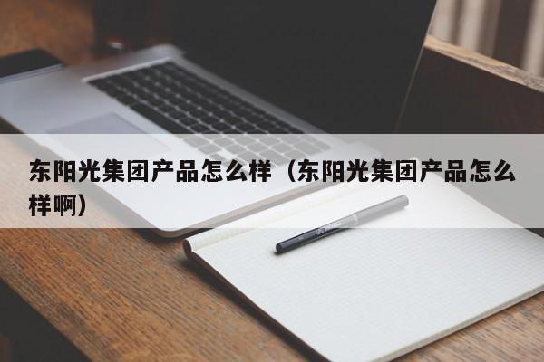 东阳光集团产品怎么样（东阳光集团产品怎么样啊）