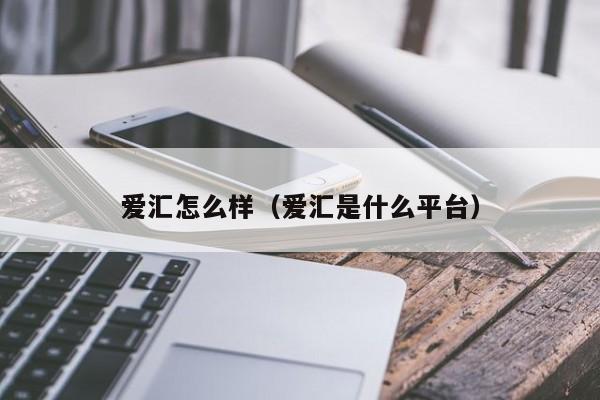 爱汇怎么样（爱汇是什么平台）