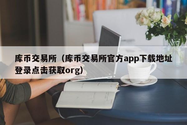 库币交易所（库币交易所官方app下载地址登录点击获取org）