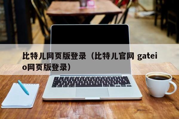 比特儿网页版登录（比特儿官网 gateio网页版登录）