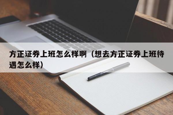 方正证券上班怎么样啊（想去方正证券上班待遇怎么样）