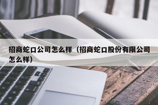 招商蛇口公司怎么样（招商蛇口股份有限公司怎么样）
