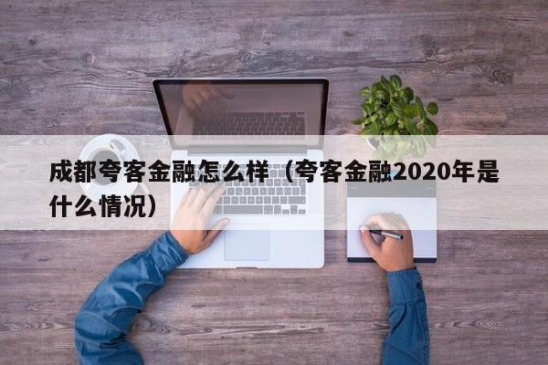 成都夸客金融怎么样（夸客金融2020年是什么情况）