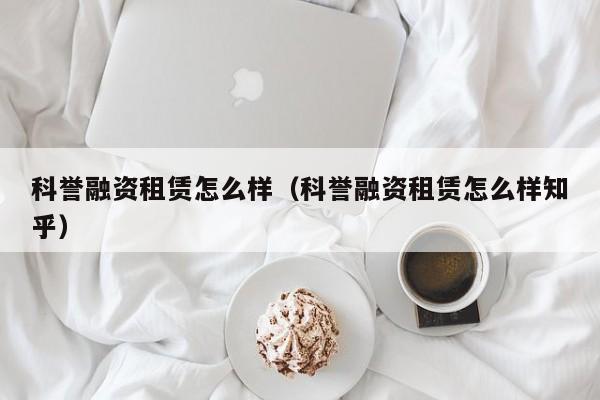 科誉融资租赁怎么样（科誉融资租赁怎么样知乎）