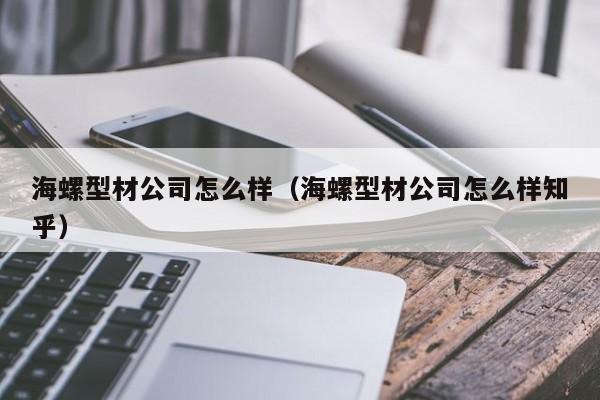 海螺型材公司怎么样（海螺型材公司怎么样知乎）